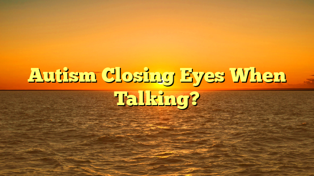 Autism Closing Eyes When Talking?