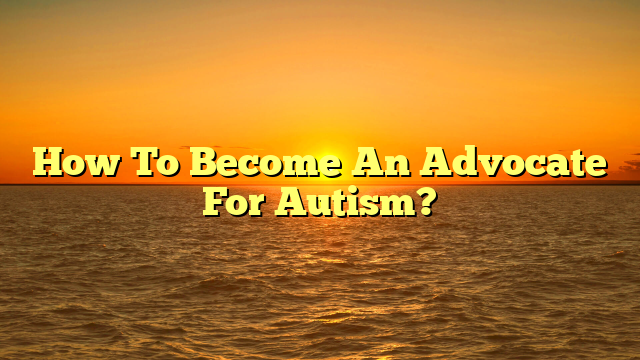 How To Become An Advocate For Autism?