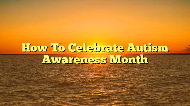 How To Celebrate Autism Awareness Month