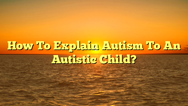 How To Explain Autism To An Autistic Child?