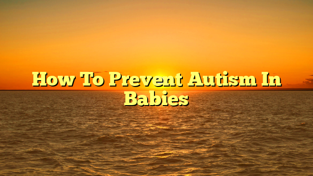 How To Prevent Autism In Babies