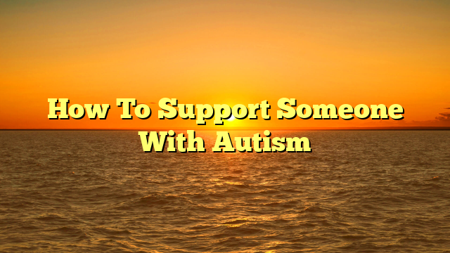 How To Support Someone With Autism